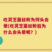吃灵芝菌丝粉为何头会晕(吃灵芝菌丝粉后为什么会头晕呢？)