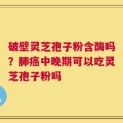 破壁灵芝孢子粉含酶吗？肺癌中晚期可以吃灵芝孢子粉吗