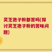 灵芝孢子粉都苦吗(探讨灵芝孢子粉的苦味问题)