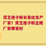 灵芝孢子粉石家庄生产厂家？灵芝孢子粉正规厂家哪家好