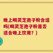 晚上喝灵芝孢子粉合适吗(喝灵芝孢子粉是否适合晚上饮用？)
