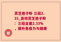 灵芝孢子粉 三萜2.33_高效灵芝孢子粉：三萜含量2.33%，提升免疫力与健康