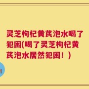 灵芝枸杞黄芪泡水喝了犯困(喝了灵芝枸杞黄芪泡水居然犯困！)