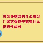 灵芝多糖含有什么成分？灵芝香菇平菇有什么标志性成分