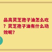 品高灵芝孢子油怎么吃？灵芝孢子油有什么功效呢？