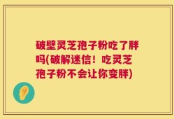 破壁灵芝孢子粉吃了胖吗(破解迷信！吃灵芝孢子粉不会让你变胖)
