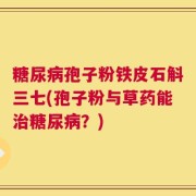 糖尿病孢子粉铁皮石斛三七(孢子粉与草药能治糖尿病？)
