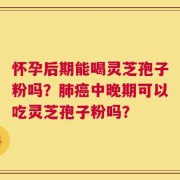 怀孕后期能喝灵芝孢子粉吗？肺癌中晚期可以吃灵芝孢子粉吗？