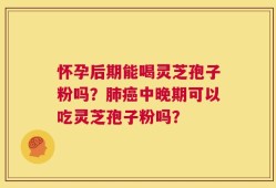 怀孕后期能喝灵芝孢子粉吗？肺癌中晚期可以吃灵芝孢子粉吗？