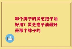 哪个牌子的灵芝孢子油好用？灵芝孢子油最好是那个牌子的