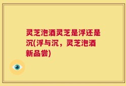 灵芝泡酒灵芝是浮还是沉(浮与沉，灵芝泡酒新品尝)