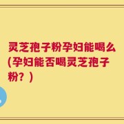 灵芝孢子粉孕妇能喝么(孕妇能否喝灵芝孢子粉？)