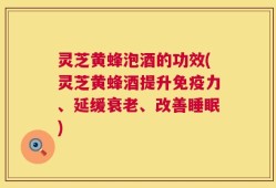 灵芝黄蜂泡酒的功效(灵芝黄蜂酒提升免疫力、延缓衰老、改善睡眠)