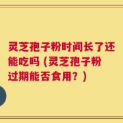 灵芝孢子粉时间长了还能吃吗 (灵芝孢子粉过期能否食用？)