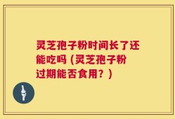 灵芝孢子粉时间长了还能吃吗 (灵芝孢子粉过期能否食用？)