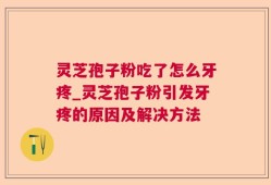 灵芝孢子粉吃了怎么牙疼_灵芝孢子粉引发牙疼的原因及解决方法