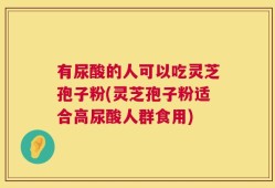 有尿酸的人可以吃灵芝孢子粉(灵芝孢子粉适合高尿酸人群食用)