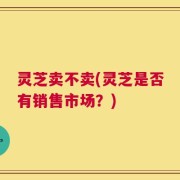 灵芝卖不卖(灵芝是否有销售市场？)