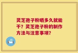 灵芝孢子粉晒多久就能干？灵芝孢子粉的制作方法与注意事项？