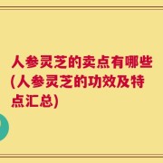 人参灵芝的卖点有哪些(人参灵芝的功效及特点汇总)