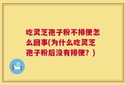 吃灵芝孢子粉不排便怎么回事(为什么吃灵芝孢子粉后没有排便？)