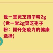 世一堂灵芝孢子粉2g(世一堂2g灵芝孢子粉：提升免疫力的健康选择)