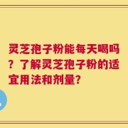 灵芝孢子粉能每天喝吗？了解灵芝孢子粉的适宜用法和剂量？