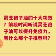 灵芝孢子油的十大功效？前段时间听说灵芝孢子油可以提升免疫力，有什么那个子推荐吗？