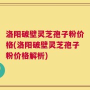 洛阳破壁灵芝孢子粉价格(洛阳破壁灵芝孢子粉价格解析)