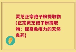 灵芝正宗孢子粉提取物(正宗灵芝孢子粉提取物：提高免疫力的天然良药)