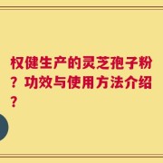 权健生产的灵芝孢子粉？功效与使用方法介绍？