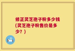 修正灵芝孢子粉多少钱(灵芝孢子粉售价是多少？)