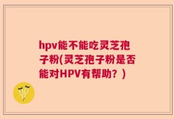 hpv能不能吃灵芝孢子粉(灵芝孢子粉是否能对HPV有帮助？)