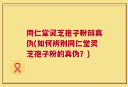 同仁堂灵芝孢子粉辩真伪(如何辨别同仁堂灵芝孢子粉的真伪？)