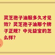 灵芝孢子油服多久才见效？灵芝孢子油那个牌子正规？中元益宝的怎么样？