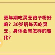 更年期吃灵芝孢子粉好嘛？30岁后每天吃灵芝，身体会有怎样的变化？