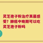 灵芝孢子粉治疗真菌感受？肺癌中晚期可以吃灵芝孢子粉吗