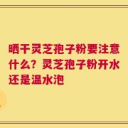 晒干灵芝孢子粉要注意什么？灵芝孢子粉开水还是温水泡