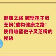 健康之路 破壁孢子灵芝粉(重构健康之路：使用破壁孢子灵芝粉的秘诀