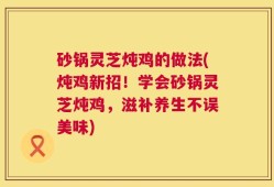 砂锅灵芝炖鸡的做法(炖鸡新招！学会砂锅灵芝炖鸡，滋补养生不误美味)