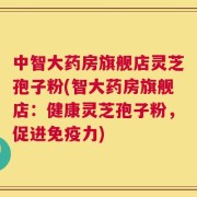 中智大药房旗舰店灵芝孢子粉(智大药房旗舰店：健康灵芝孢子粉，促进免疫力)