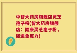 中智大药房旗舰店灵芝孢子粉(智大药房旗舰店：健康灵芝孢子粉，促进免疫力)