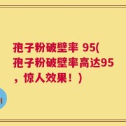 孢子粉破壁率 95(孢子粉破壁率高达95，惊人效果！)