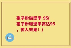 孢子粉破壁率 95(孢子粉破壁率高达95，惊人效果！)