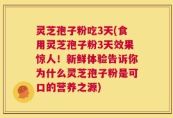 灵芝孢子粉吃3天(食用灵芝孢子粉3天效果惊人！新鲜体验告诉你为什么灵芝孢子粉是可口的营养之源)