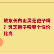 敖东长白山灵芝孢子粉？灵芝孢子粉哪个性价比高