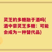灵芝的多糖融于酒吗(酒中尝灵芝多糖：可能会成为一种替代品)