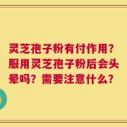 灵芝孢子粉有付作用？服用灵芝孢子粉后会头晕吗？需要注意什么？