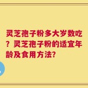灵芝孢子粉多大岁数吃？灵芝孢子粉的适宜年龄及食用方法？