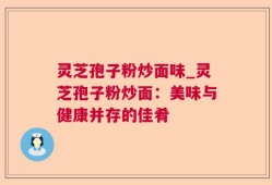 灵芝孢子粉炒面味_灵芝孢子粉炒面：美味与健康并存的佳肴